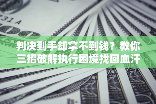 北京判决到手却拿不到钱？教你三招破解执行困境找回血汗钱