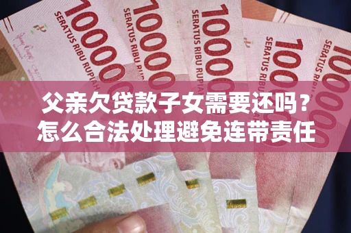 北京父亲欠贷款子女需要还吗？怎么合法处理避免连带责任？