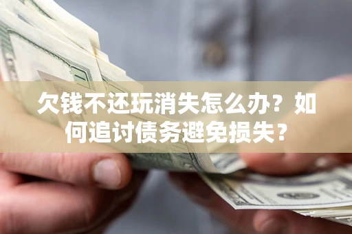 北京欠钱不还玩消失怎么办？如何追讨债务避免损失？
