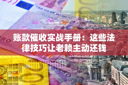 北京账款催收实战手册：这些法律技巧让老赖主动还钱