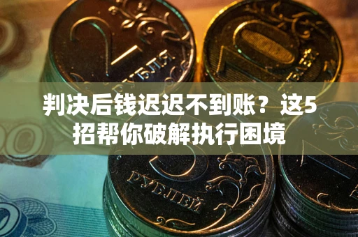 北京判决后钱迟迟不到账？这5招帮你破解执行困境