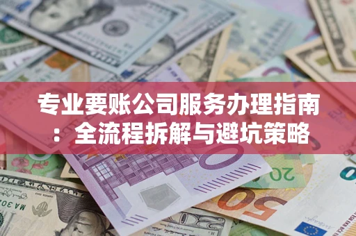北京专业要账公司服务办理指南：全流程拆解与避坑策略