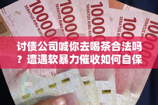 北京讨债公司喊你去喝茶合法吗？遭遇软暴力催收如何自保？