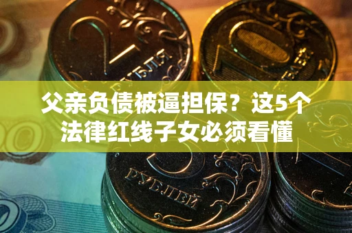 北京父亲负债被逼担保？这5个法律红线子女必须看懂