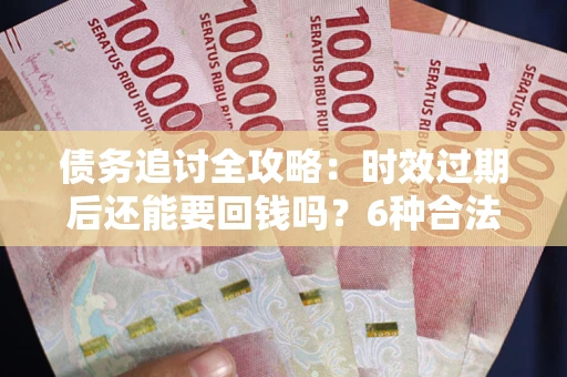 北京债务追讨全攻略：时效过期后还能要回钱吗？6种合法手段助你维权