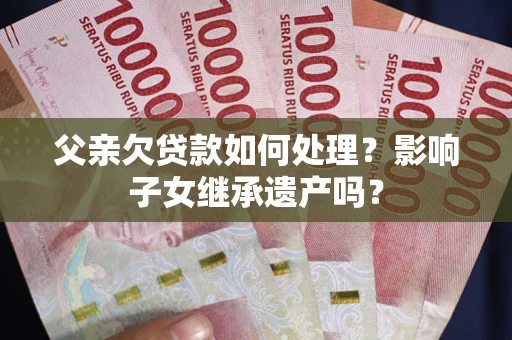 北京父亲欠贷款如何处理?影响子女继承遗产吗? 北京父亲欠贷款如何处理?影响子女继承遗产吗?