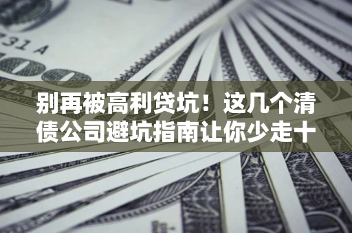 北京别再被高利贷坑！这几个清债公司避坑指南让你少走十年弯路