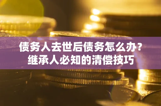 北京债务人去世后债务怎么办？继承人必知的清偿技巧