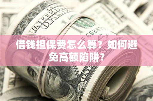北京借钱担保费怎么算？如何避免高额陷阱？