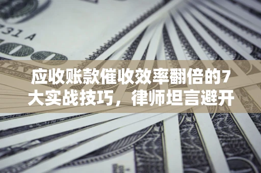 北京应收账款催收效率翻倍的7大实战技巧，律师坦言避开这些法律雷区最关键