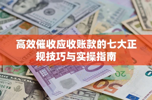 北京高效催收应收账款的七大正规技巧与实操指南