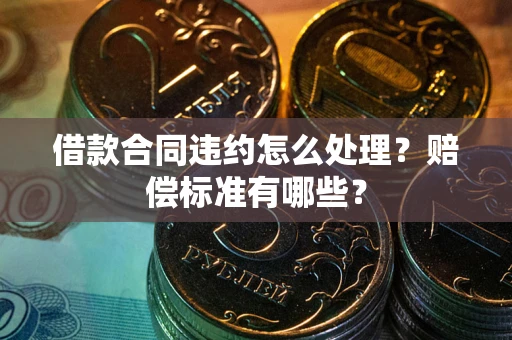 北京借款合同违约怎么处理？赔偿标准有哪些？