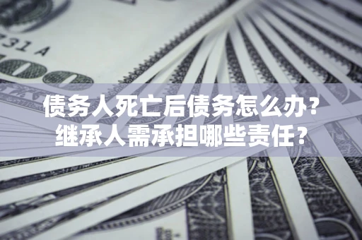 北京债务人死亡后债务怎么办？继承人需承担哪些责任？