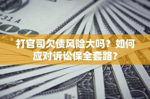 北京打官司欠债风险大吗？如何应对诉讼保全套路？