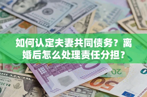 北京如何认定夫妻共同债务？离婚后怎么处理责任分担？
