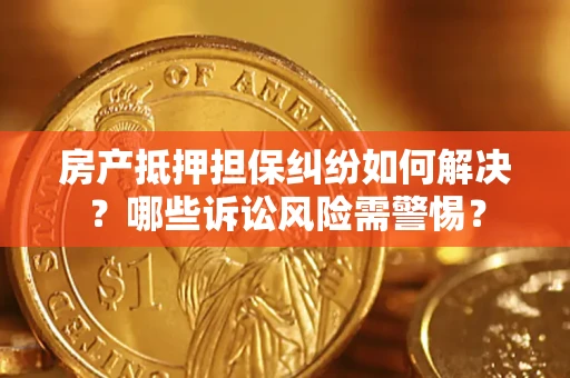 北京房产抵押担保纠纷如何解决？哪些诉讼风险需警惕？