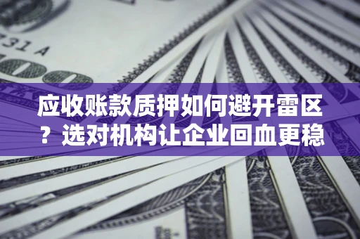 北京应收账款质押如何避开雷区？选对机构让企业回血更稳