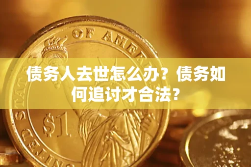 北京债务人去世怎么办？债务如何追讨才合法？