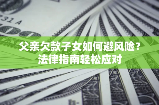 北京父亲欠款子女如何避风险？法律指南轻松应对