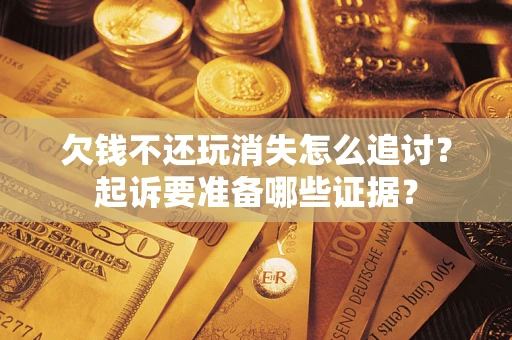 北京欠钱不还玩消失怎么追讨？起诉要准备哪些证据？