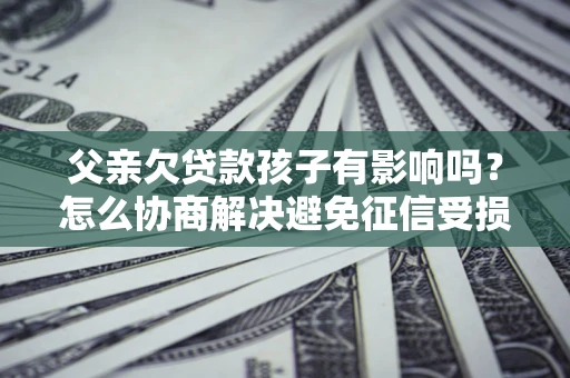 北京父亲欠贷款孩子有影响吗？怎么协商解决避免征信受损？