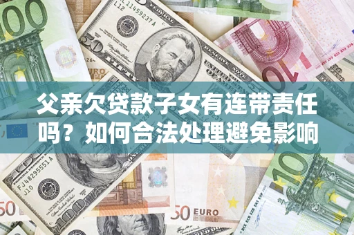 北京父亲欠贷款子女有连带责任吗？如何合法处理避免影响？