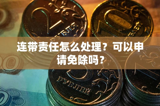 北京连带责任怎么处理？可以申请免除吗？
