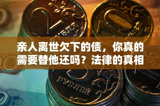 北京亲人离世欠下的债，你真的需要替他还吗？法律的真相或许与你想的不一样