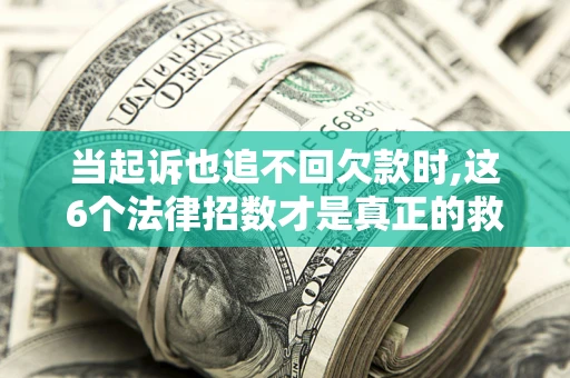 北京当起诉也追不回欠款时,这6个法律招数才是真正的救命稻草