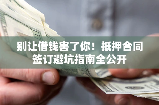 北京别让借钱害了你！抵押合同签订避坑指南全公开